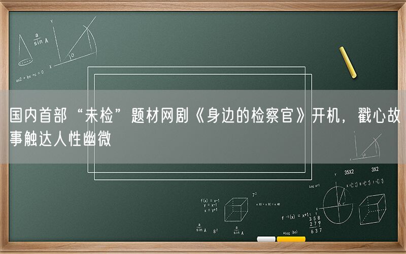 国内首部“未检”题材网剧《身边的检察官》开机，戳心故事触达人性幽微