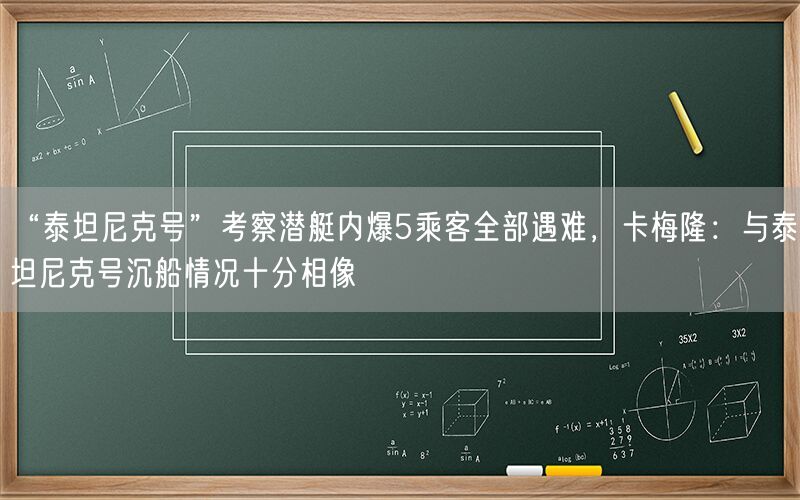 “泰坦尼克号”考察潜艇内爆5乘客全部遇难，卡梅隆：与泰坦尼克号沉船情况十分相像