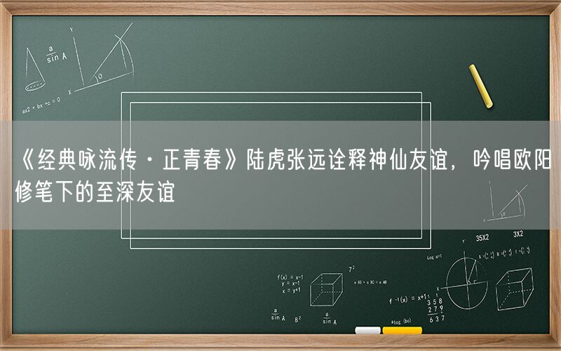 《经典咏流传·正青春》陆虎张远诠释神仙友谊，吟唱欧阳修笔下的至深友谊