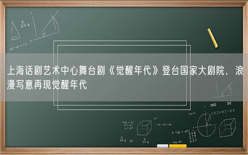 上海话剧艺术中心舞台剧《觉醒年代》登台国家大剧院，浪漫写意再现觉醒年代