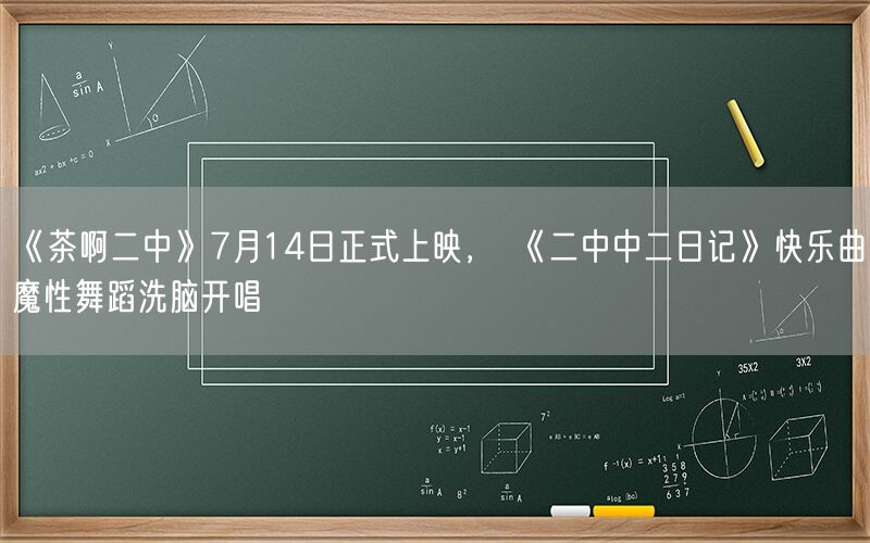 《茶啊二中》7月14日正式上映， 《二中中二日记》快乐曲魔性舞蹈洗脑开唱