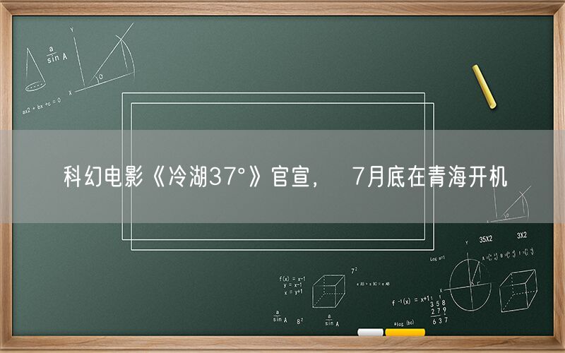 科幻电影《冷湖37°》官宣，  7月底在青海开机